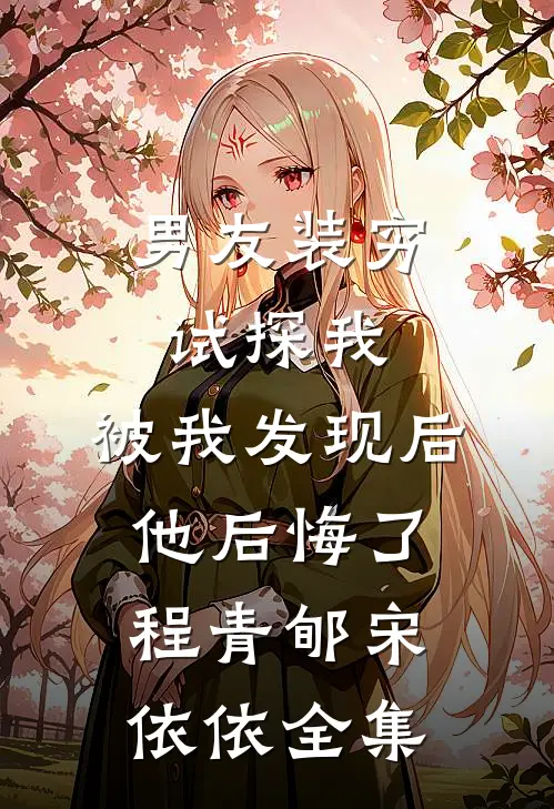 男友装穷试探我，被我发现后他后悔了程青郇宋依依全集