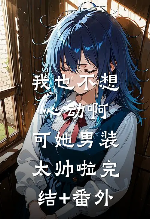我也不想心动啊，可她男装太帅啦完结+番外