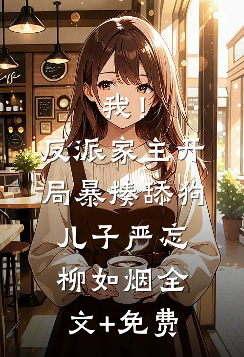 我！反派家主，开局暴揍舔狗儿子严忘柳如烟全文+免费