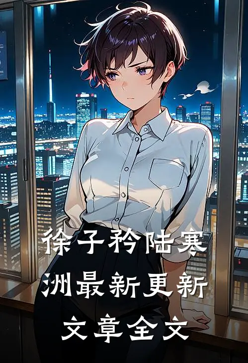 徐子矜陆寒洲最新更新文章全文