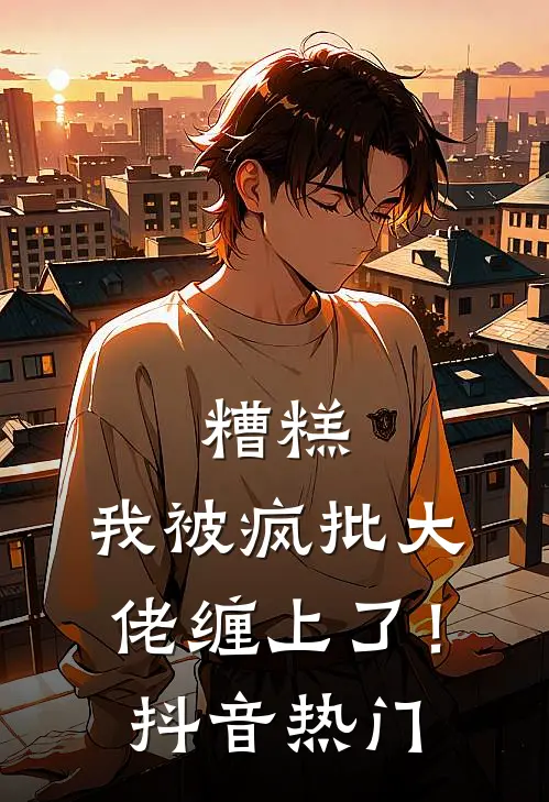 糟糕，我被疯批大佬缠上了！抖音热门