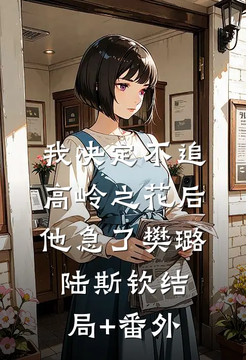 我决定不追高岭之花后，他急了樊璐陆斯钦结局+番外