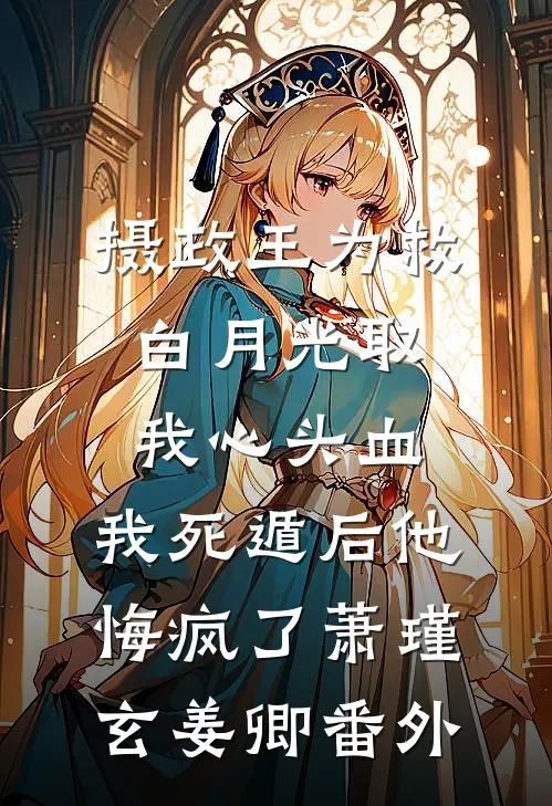 摄政王为救白月光取我心头血，我死遁后他悔疯了萧瑾玄姜卿番外