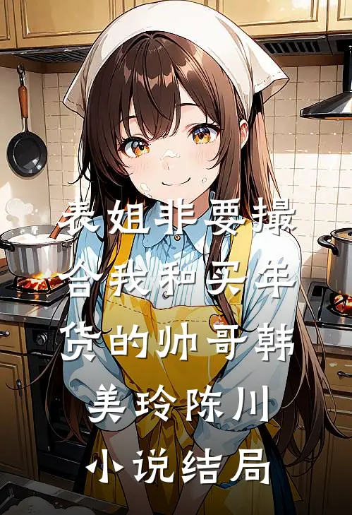 表姐非要撮合我和买年货的帅哥韩美玲陈川小说结局