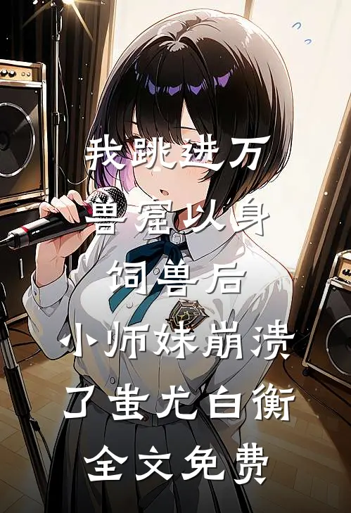 我跳进万兽窟以身饲兽后，小师妹崩溃了蚩尤白衡全文免费