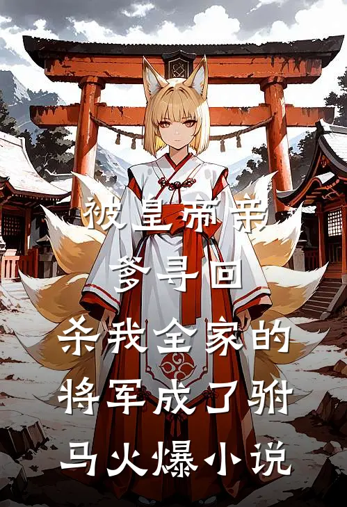 被皇帝亲爹寻回，杀我全家的将军成了驸马火爆小说