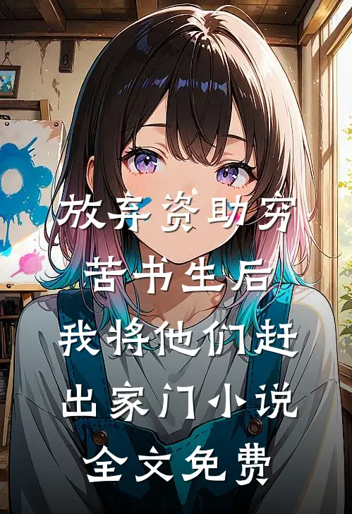 放弃资助穷苦书生后，我将他们赶出家门小说全文免费