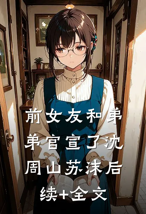 前女友和弟弟官宣了沈周山苏沫后续+全文