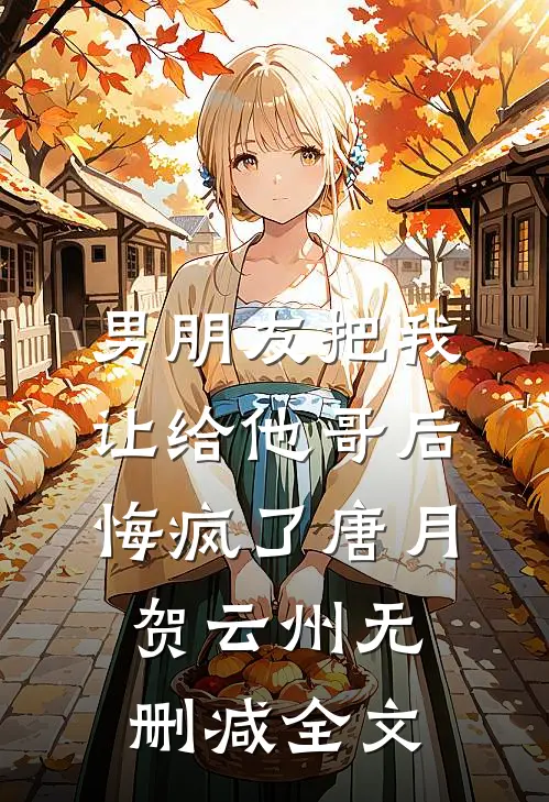 男朋友把我让给他哥后，悔疯了唐月贺云州无删减全文
