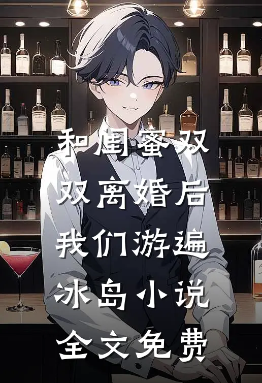和闺蜜双双离婚后，我们游遍冰岛小说全文免费