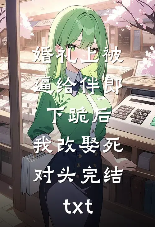 婚礼上被逼给伴郎下跪后，我改娶死对头完结txt