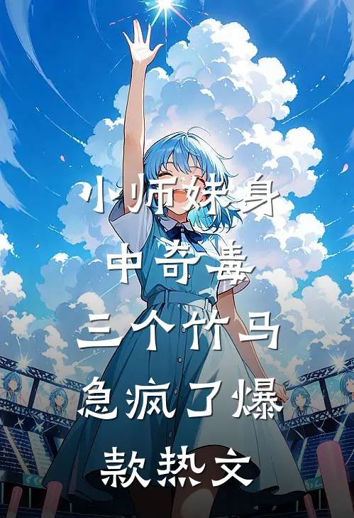 小师妹身中奇毒，三个竹马急疯了爆款热文