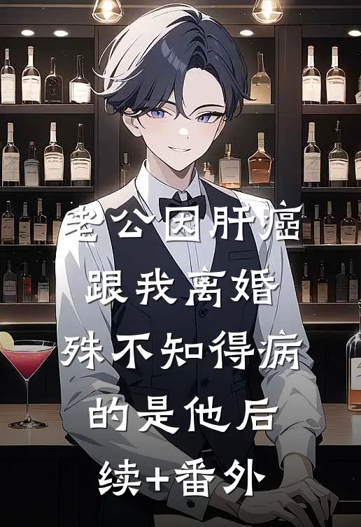 老公因肝癌跟我离婚，殊不知得病的是他后续+番外
