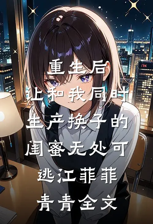 重生后，让和我同时生产换子的闺蜜无处可逃江菲菲青青全文