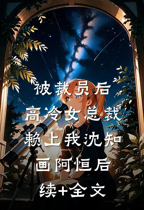 被裁员后，高冷女总裁赖上我沈知画阿恒后续+全文
