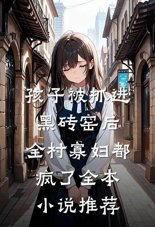 孩子被抓进黑砖窑后，全村寡妇都疯了全本小说推荐