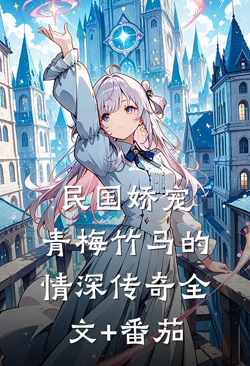 民国娇宠：青梅竹马的情深传奇全文+番茄
