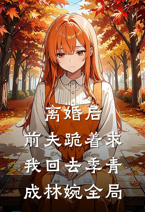 离婚后，前夫跪着求我回去季青成林婉全局
