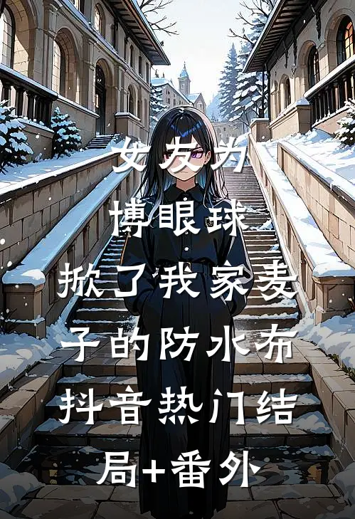 女友为博眼球，掀了我家麦子的防水布抖音热门结局+番外