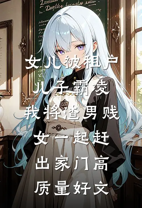 女儿被租户儿子霸凌，我将渣男贱女一起赶出家门高质量好文