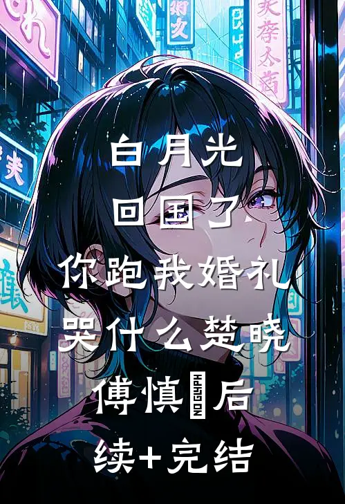 白月光回国了，你跑我婚礼哭什么楚晓傅慎璟后续+完结