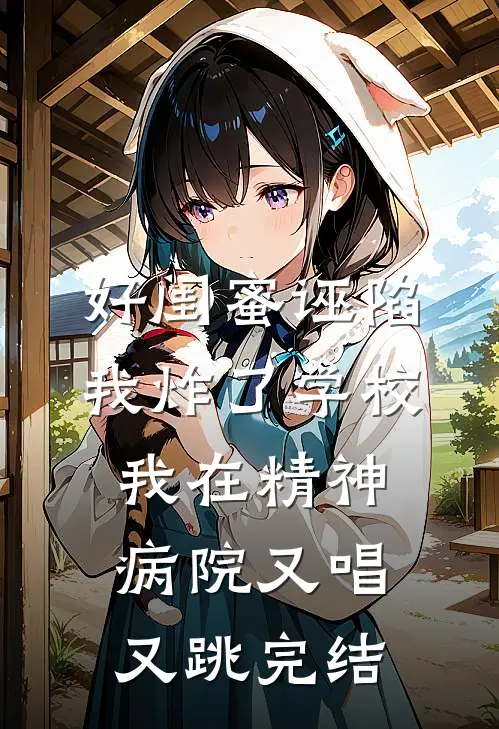 好闺蜜诬陷我炸了学校，我在精神病院又唱又跳完结