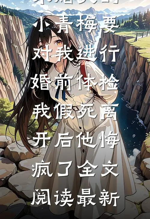未婚夫的小青梅要对我进行婚前体检，我假死离开后他悔疯了全文阅读最新