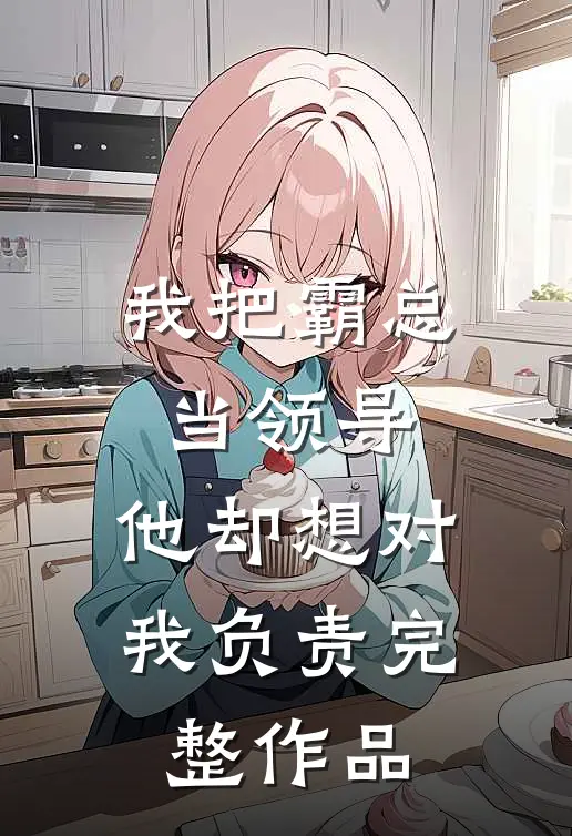 我把霸总当领导，他却想对我负责完整作品