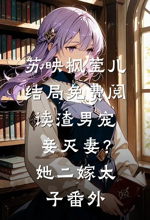 苏映枫莹儿结局免费阅读渣男宠妾灭妻？她二嫁太子番外