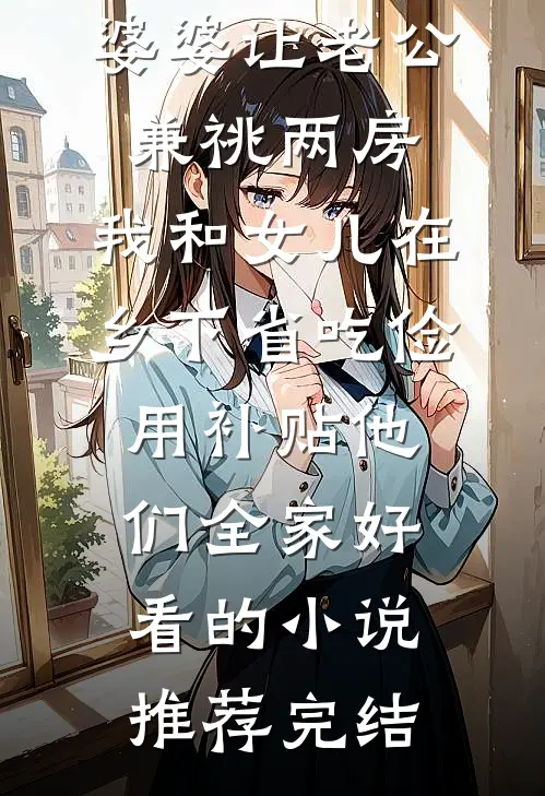 婆婆让老公兼祧两房，我和女儿在乡下省吃俭用补贴他们全家好看的小说推荐完结