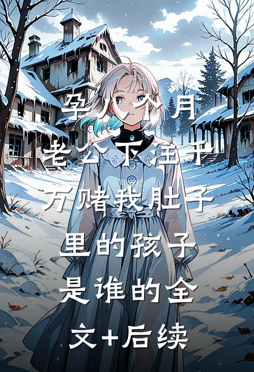 孕八个月，老公下注千万赌我肚子里的孩子是谁的全文+后续