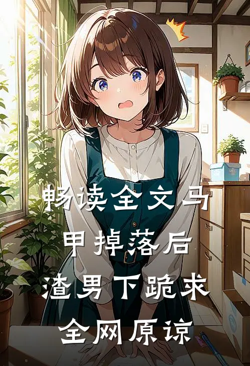 畅读全文马甲掉落后，渣男下跪求全网原谅