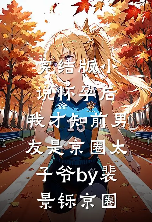 完结版小说怀孕后，我才知前男友是京圈太子爷by裴景铄京圈