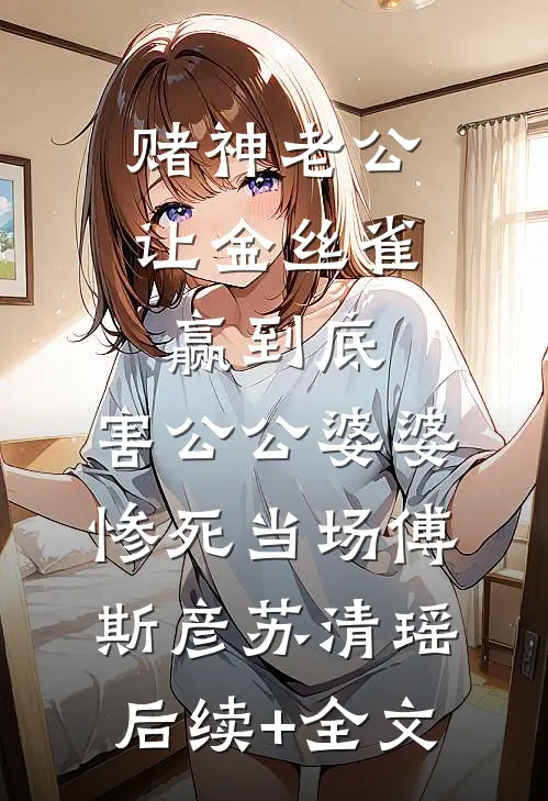 赌神老公让金丝雀赢到底，害公公婆婆惨死当场傅斯彦苏清瑶后续+全文
