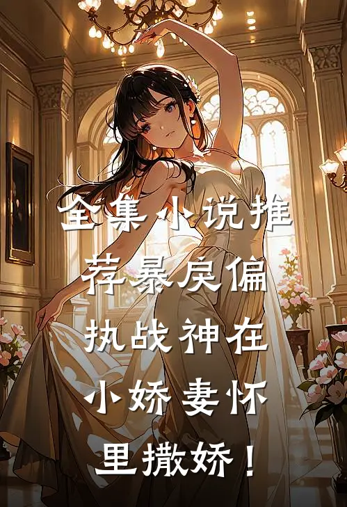全集小说推荐暴戾偏执战神在小娇妻怀里撒娇！
