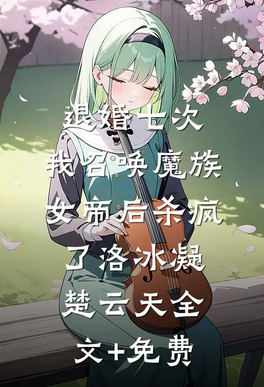 退婚七次，我召唤魔族女帝后杀疯了洛冰凝楚云天全文+免费