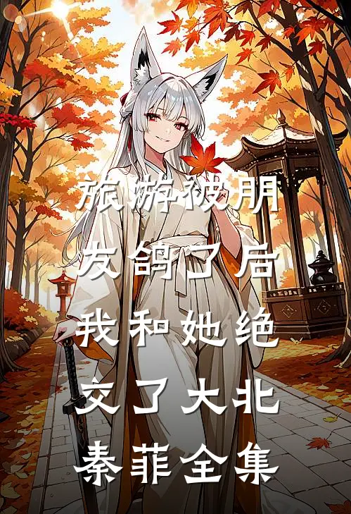 旅游被朋友鸽了后，我和她绝交了大北秦菲全集