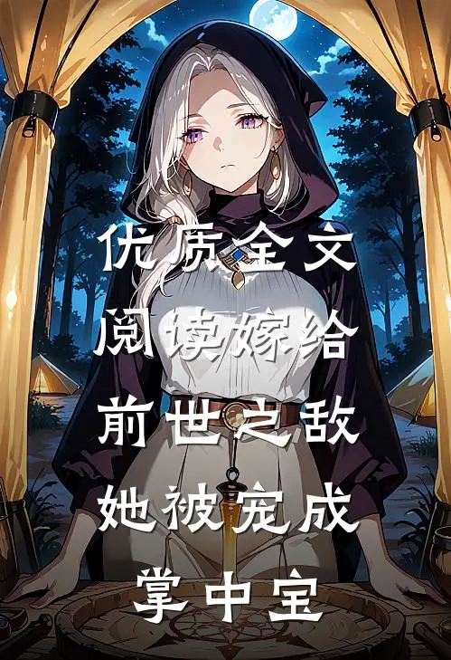 优质全文阅读嫁给前世之敌，她被宠成掌中宝
