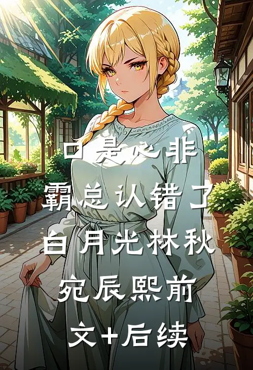 口是心非：霸总认错了白月光林秋宛辰熙前文+后续