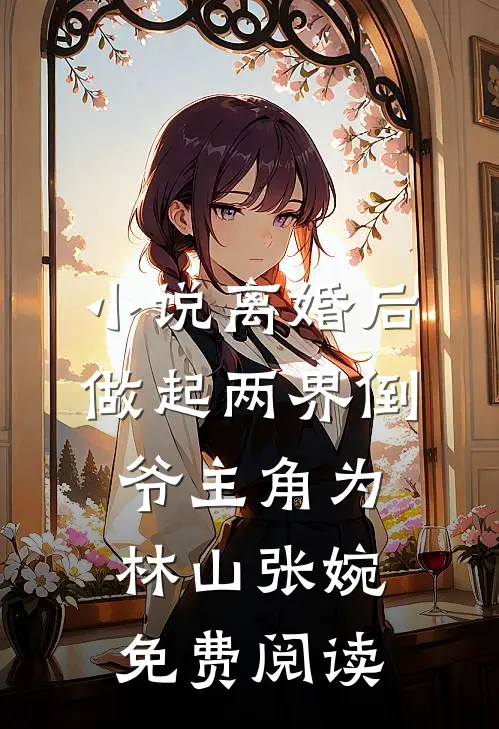 小说离婚后，做起两界倒爷主角为林山张婉免费阅读