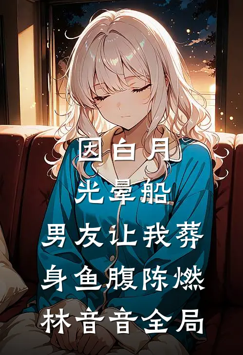 因白月光晕船，男友让我葬身鱼腹陈燃林音音全局