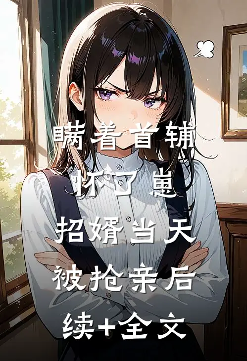 瞒着首辅怀了崽，招婿当天被抢亲后续+全文