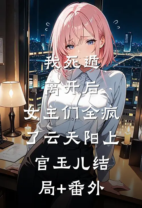 我死遁离开后，女主们全疯了云天阳上官玉儿结局+番外