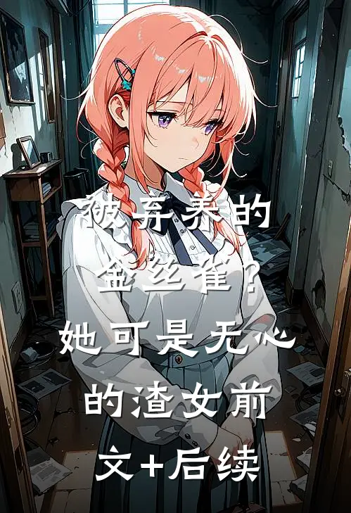 被弃养的金丝雀？她可是无心的渣女前文+后续