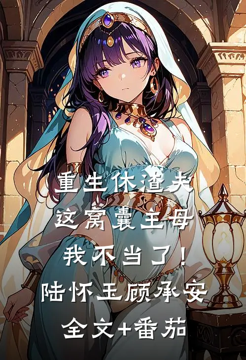 重生休渣夫，这窝囊主母我不当了！陆怀玉顾承安全文+番茄