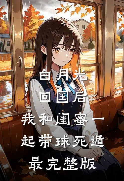 白月光回国后，我和闺蜜一起带球死遁最完整版