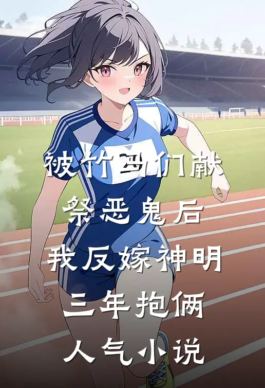 被竹马们献祭恶鬼后，我反嫁神明三年抱俩人气小说