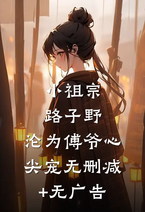 小祖宗路子野，沦为傅爷心尖宠无删减+无广告