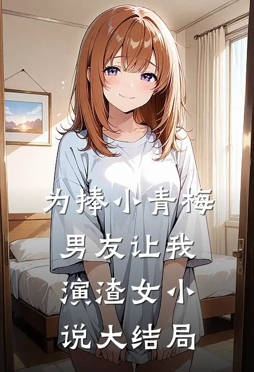 为捧小青梅，男友让我演渣女小说大结局