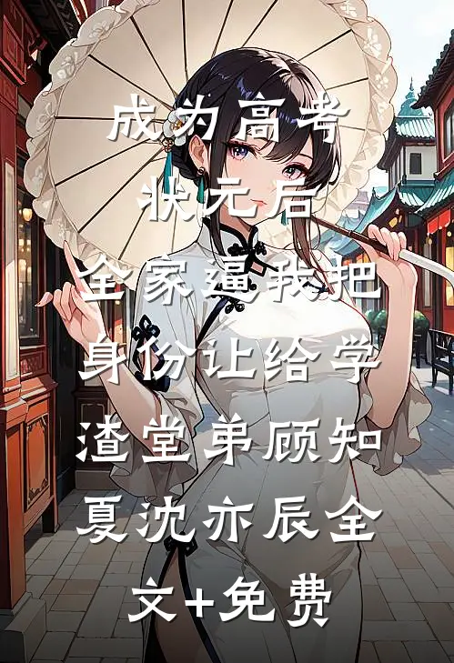 成为高考状元后，全家逼我把身份让给学渣堂弟顾知夏沈亦辰全文+免费